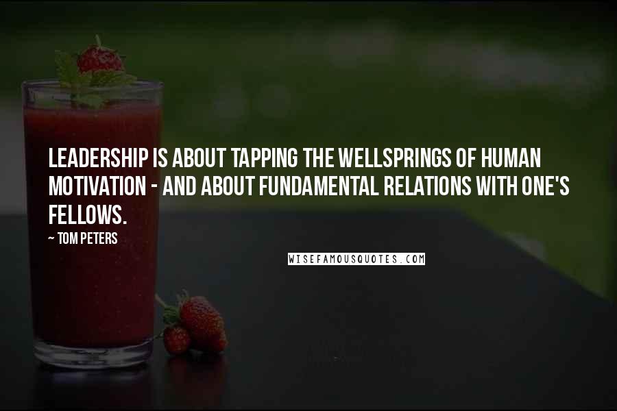 Tom Peters Quotes: Leadership is about tapping the wellsprings of human motivation - and about fundamental relations with one's fellows.