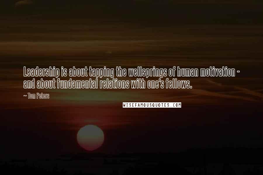 Tom Peters Quotes: Leadership is about tapping the wellsprings of human motivation - and about fundamental relations with one's fellows.