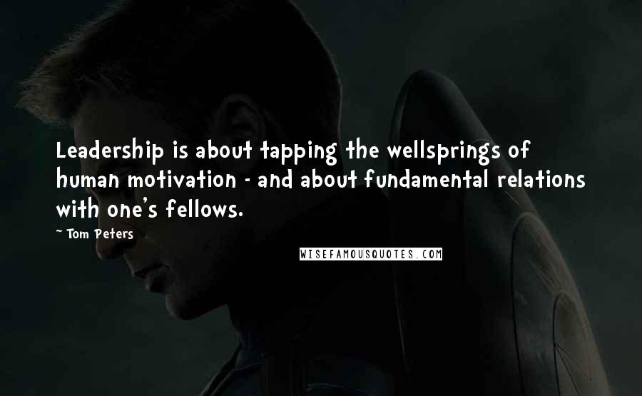 Tom Peters Quotes: Leadership is about tapping the wellsprings of human motivation - and about fundamental relations with one's fellows.