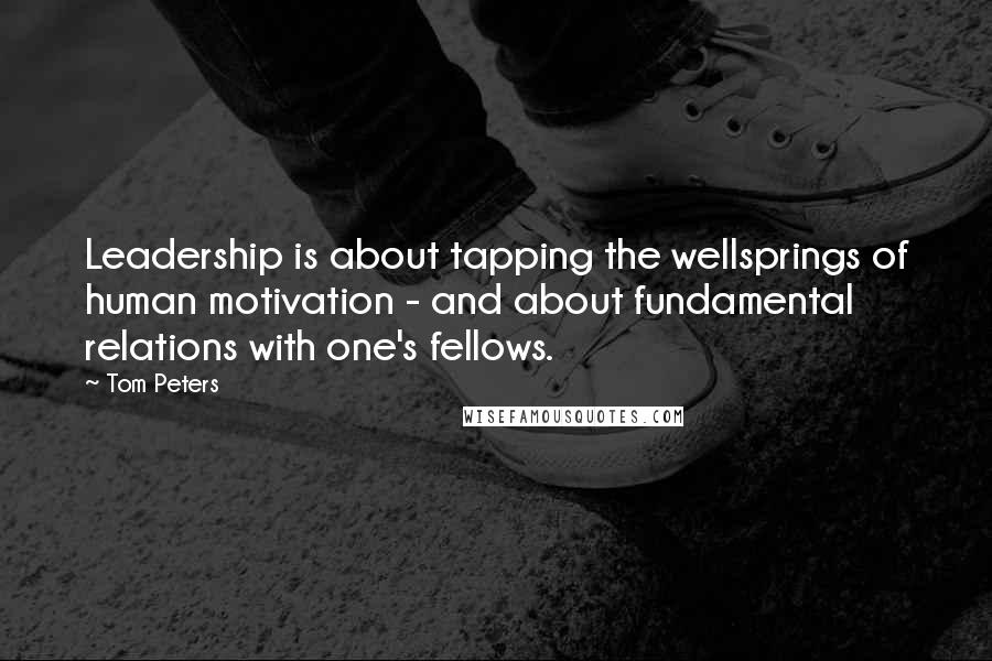 Tom Peters Quotes: Leadership is about tapping the wellsprings of human motivation - and about fundamental relations with one's fellows.