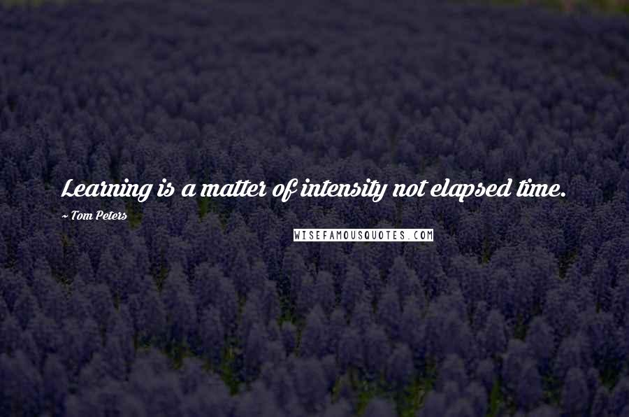 Tom Peters Quotes: Learning is a matter of intensity not elapsed time.