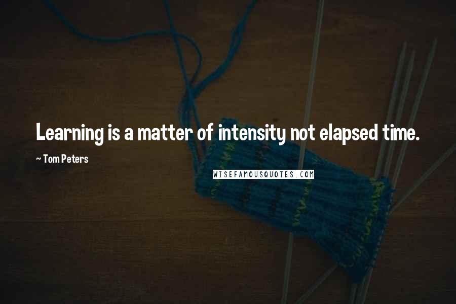 Tom Peters Quotes: Learning is a matter of intensity not elapsed time.