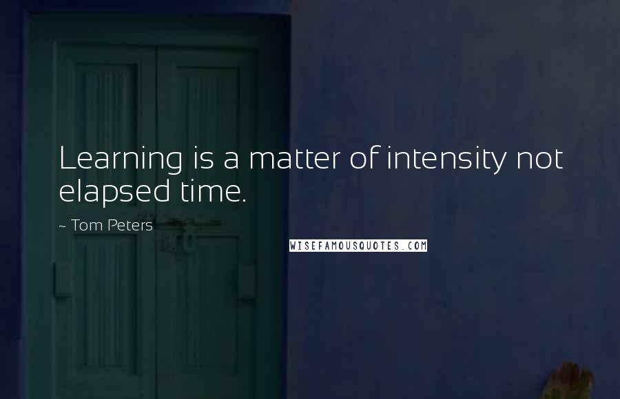 Tom Peters Quotes: Learning is a matter of intensity not elapsed time.