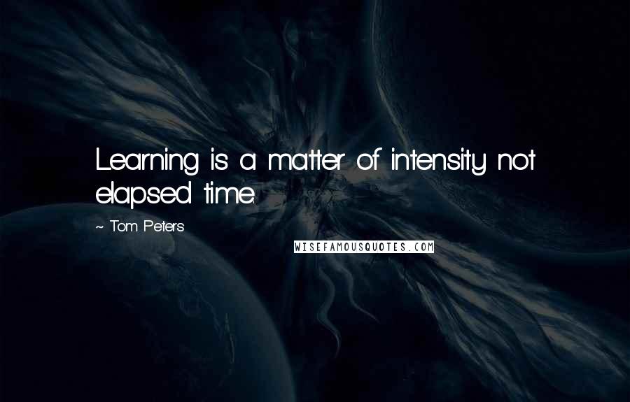 Tom Peters Quotes: Learning is a matter of intensity not elapsed time.