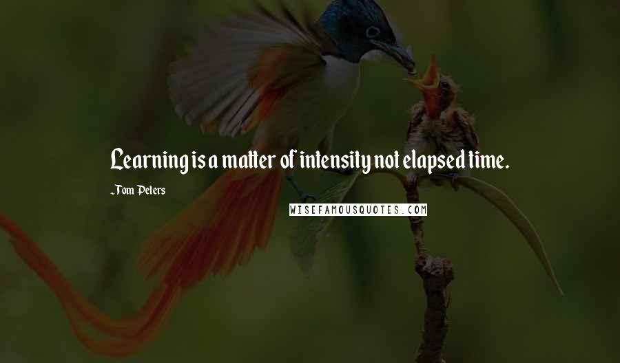 Tom Peters Quotes: Learning is a matter of intensity not elapsed time.
