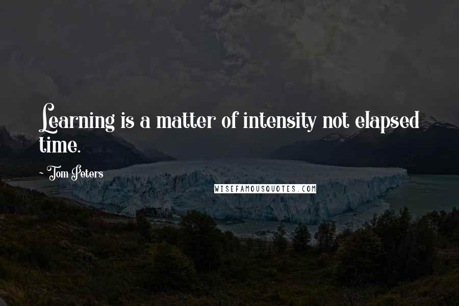 Tom Peters Quotes: Learning is a matter of intensity not elapsed time.