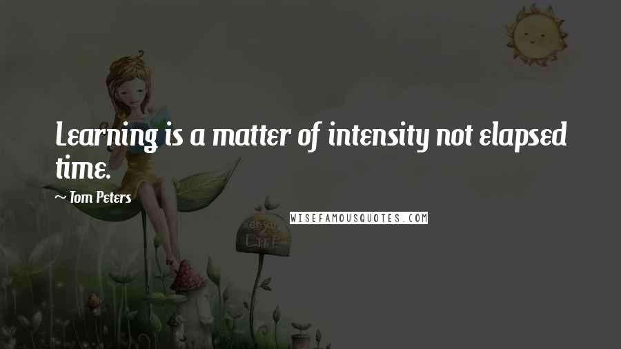 Tom Peters Quotes: Learning is a matter of intensity not elapsed time.