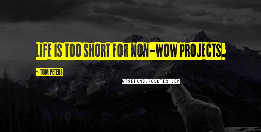 Tom Peters Quotes: Life is too short for non-WOW projects.