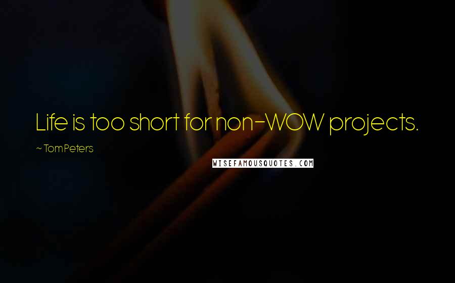 Tom Peters Quotes: Life is too short for non-WOW projects.