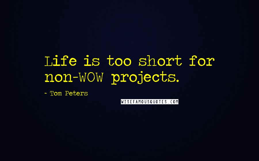 Tom Peters Quotes: Life is too short for non-WOW projects.