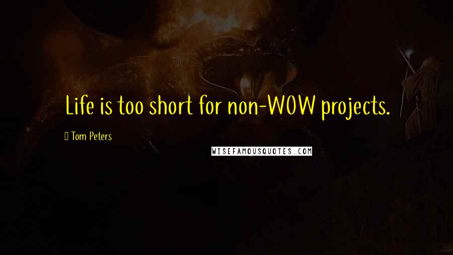 Tom Peters Quotes: Life is too short for non-WOW projects.