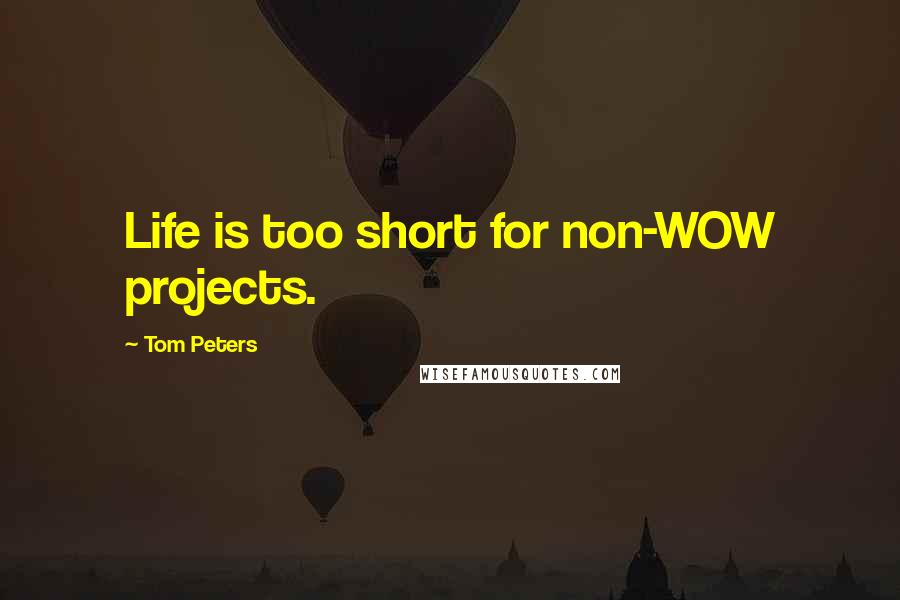 Tom Peters Quotes: Life is too short for non-WOW projects.