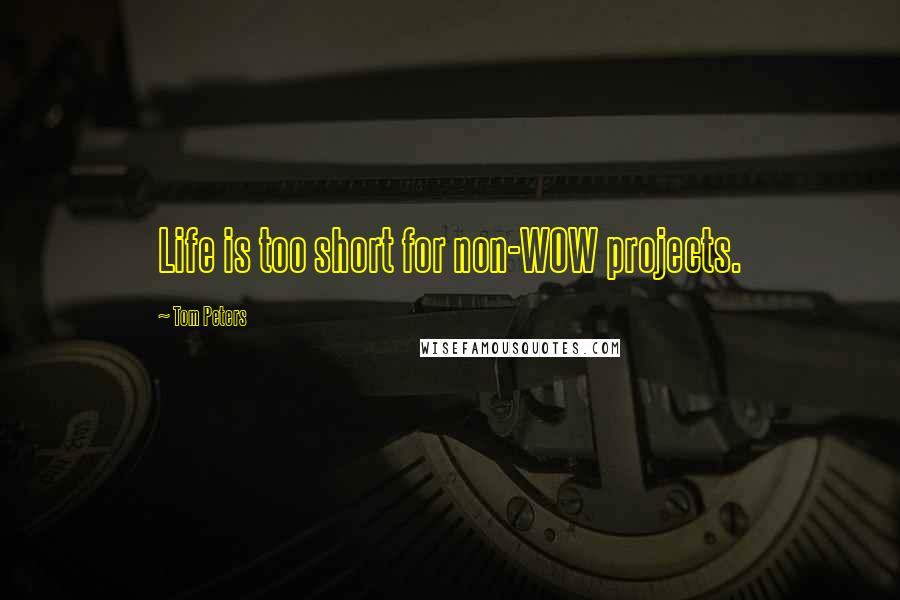 Tom Peters Quotes: Life is too short for non-WOW projects.