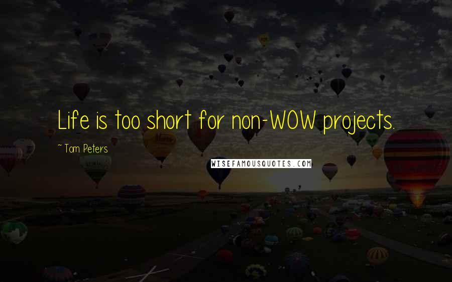 Tom Peters Quotes: Life is too short for non-WOW projects.