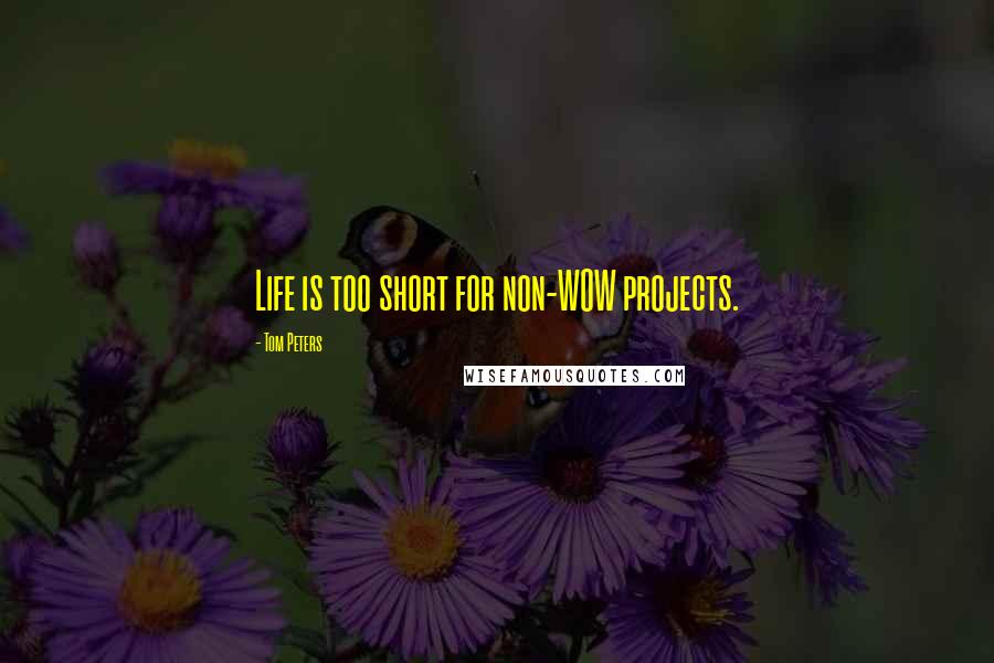 Tom Peters Quotes: Life is too short for non-WOW projects.