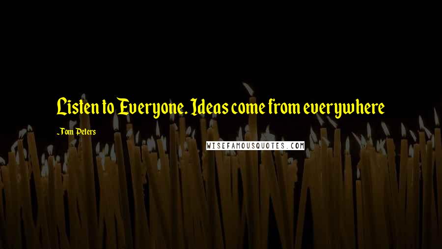Tom Peters Quotes: Listen to Everyone. Ideas come from everywhere