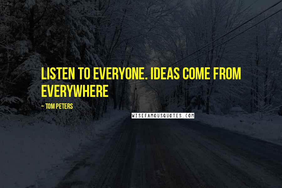 Tom Peters Quotes: Listen to Everyone. Ideas come from everywhere