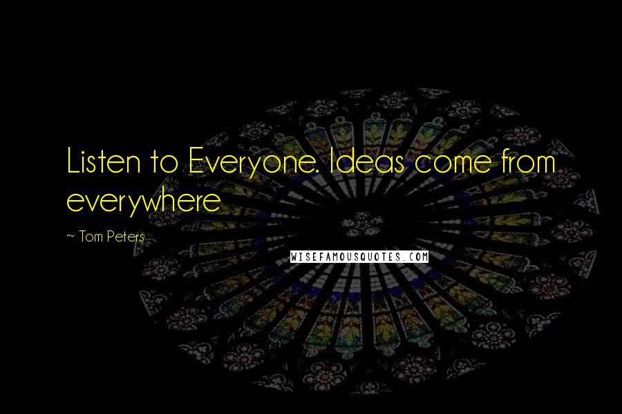 Tom Peters Quotes: Listen to Everyone. Ideas come from everywhere