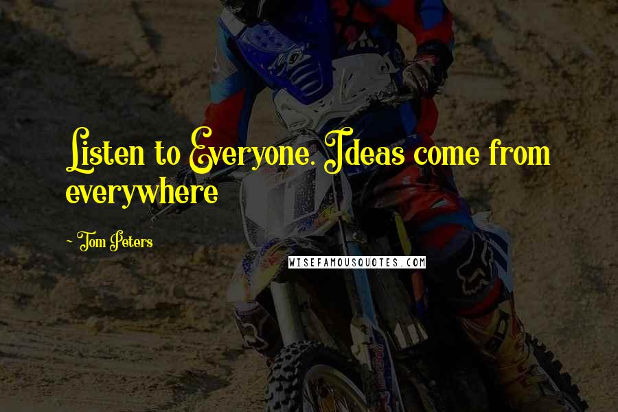 Tom Peters Quotes: Listen to Everyone. Ideas come from everywhere