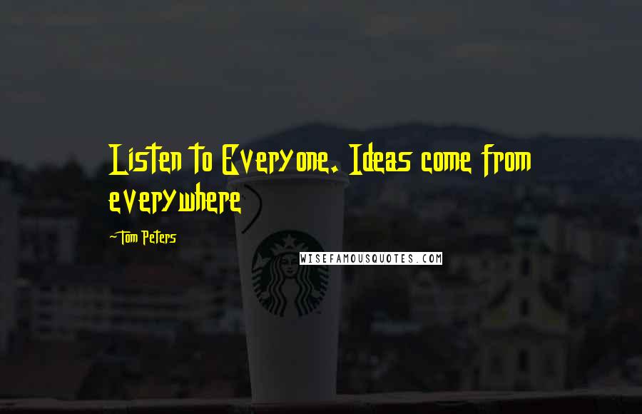 Tom Peters Quotes: Listen to Everyone. Ideas come from everywhere