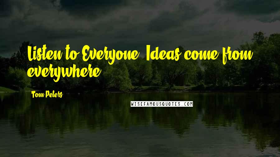 Tom Peters Quotes: Listen to Everyone. Ideas come from everywhere