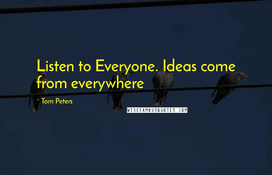 Tom Peters Quotes: Listen to Everyone. Ideas come from everywhere