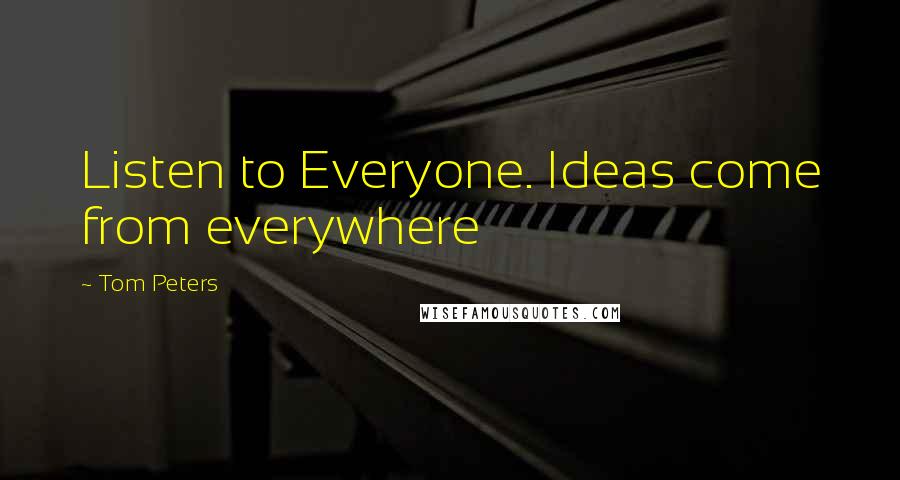 Tom Peters Quotes: Listen to Everyone. Ideas come from everywhere