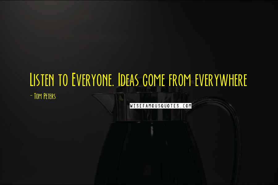 Tom Peters Quotes: Listen to Everyone. Ideas come from everywhere