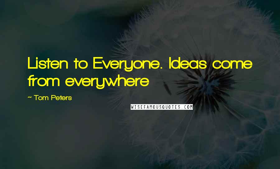 Tom Peters Quotes: Listen to Everyone. Ideas come from everywhere
