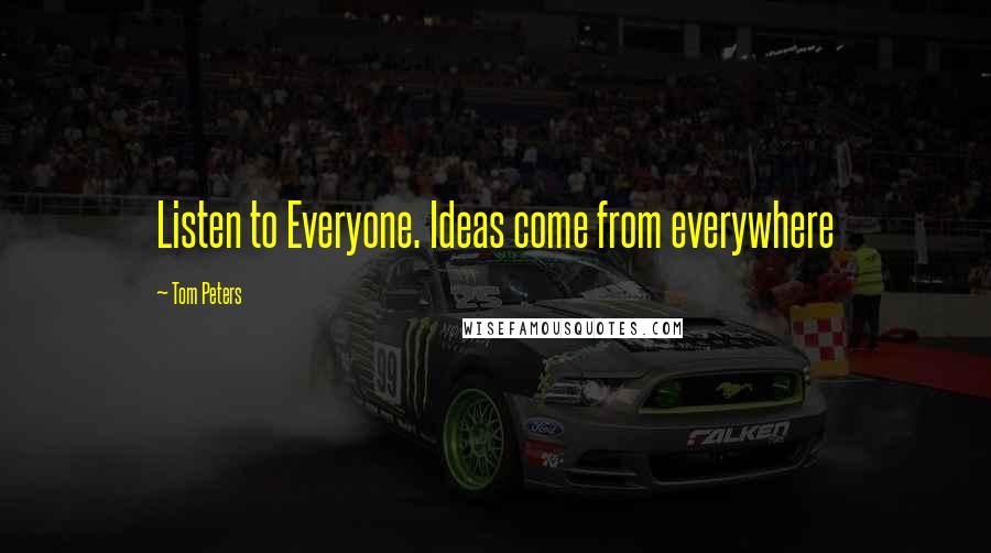 Tom Peters Quotes: Listen to Everyone. Ideas come from everywhere
