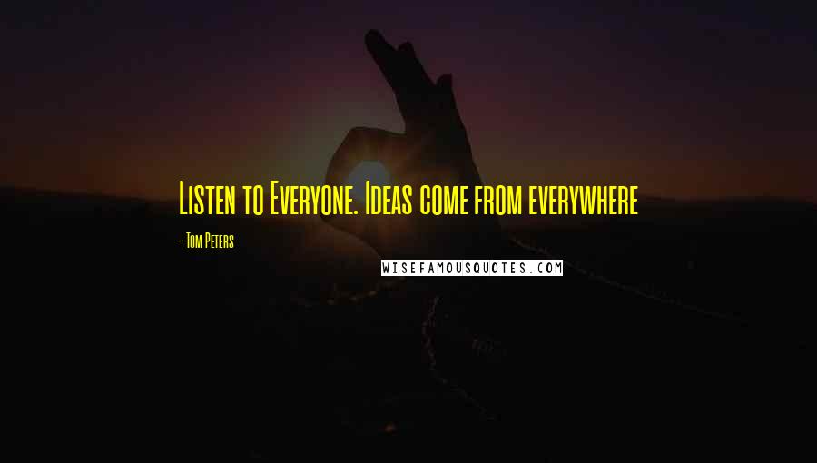 Tom Peters Quotes: Listen to Everyone. Ideas come from everywhere