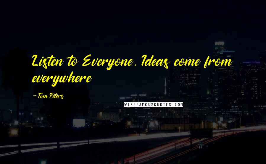 Tom Peters Quotes: Listen to Everyone. Ideas come from everywhere