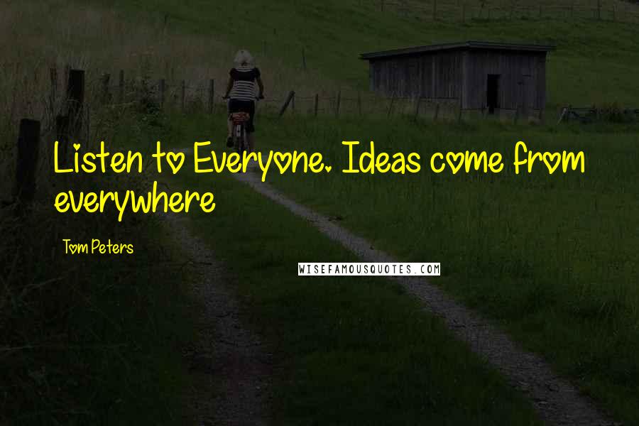 Tom Peters Quotes: Listen to Everyone. Ideas come from everywhere