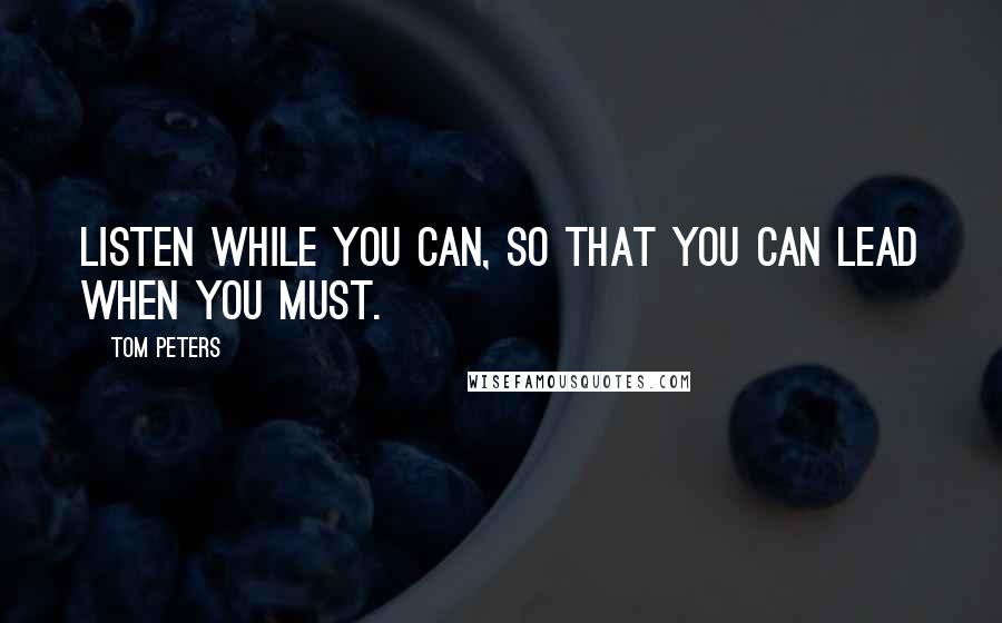 Tom Peters Quotes: Listen while you can, so that you can lead when you must.