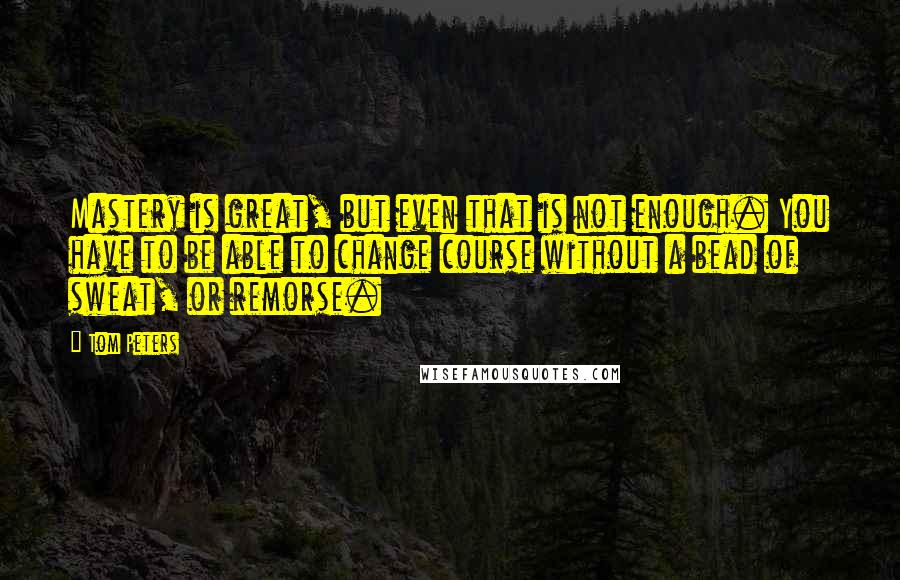 Tom Peters Quotes: Mastery is great, but even that is not enough. You have to be able to change course without a bead of sweat, or remorse.