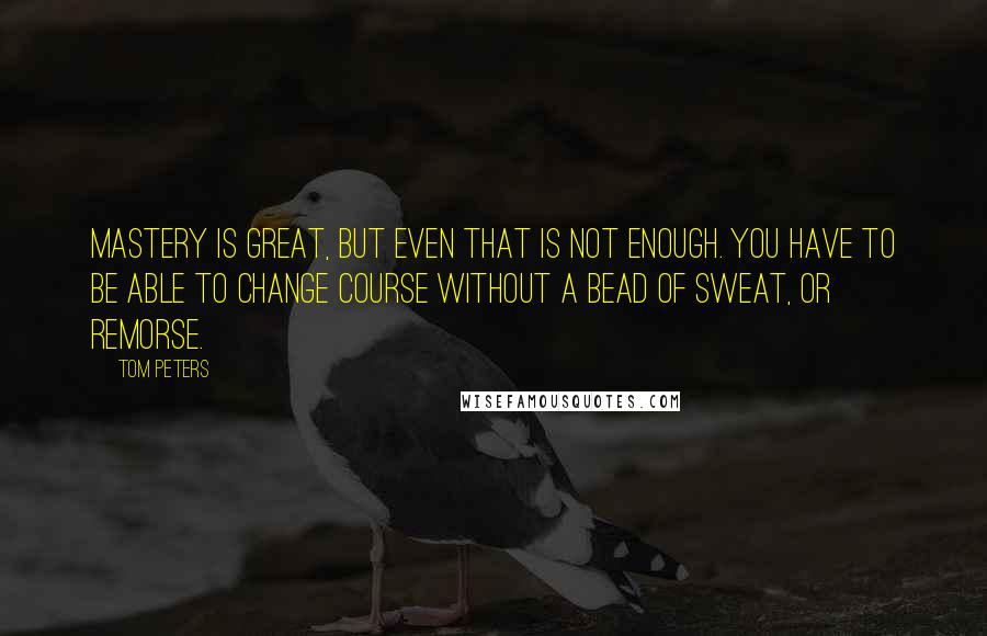 Tom Peters Quotes: Mastery is great, but even that is not enough. You have to be able to change course without a bead of sweat, or remorse.