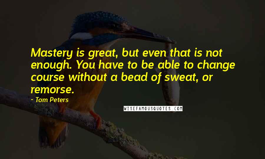 Tom Peters Quotes: Mastery is great, but even that is not enough. You have to be able to change course without a bead of sweat, or remorse.