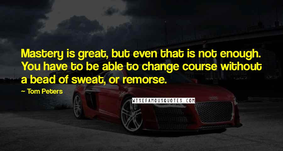 Tom Peters Quotes: Mastery is great, but even that is not enough. You have to be able to change course without a bead of sweat, or remorse.