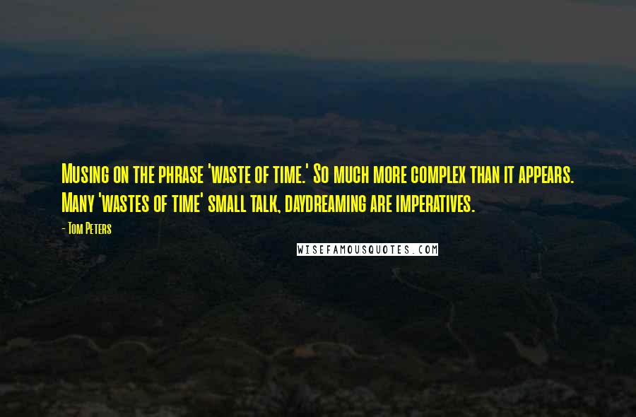 Tom Peters Quotes: Musing on the phrase 'waste of time.' So much more complex than it appears. Many 'wastes of time' small talk, daydreaming are imperatives.