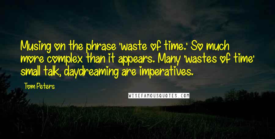 Tom Peters Quotes: Musing on the phrase 'waste of time.' So much more complex than it appears. Many 'wastes of time' small talk, daydreaming are imperatives.