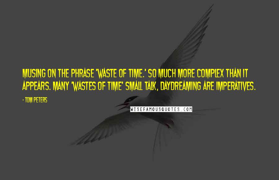 Tom Peters Quotes: Musing on the phrase 'waste of time.' So much more complex than it appears. Many 'wastes of time' small talk, daydreaming are imperatives.