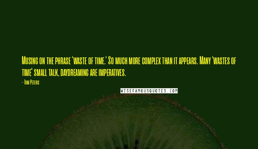 Tom Peters Quotes: Musing on the phrase 'waste of time.' So much more complex than it appears. Many 'wastes of time' small talk, daydreaming are imperatives.