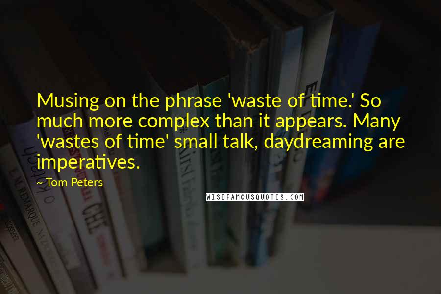 Tom Peters Quotes: Musing on the phrase 'waste of time.' So much more complex than it appears. Many 'wastes of time' small talk, daydreaming are imperatives.