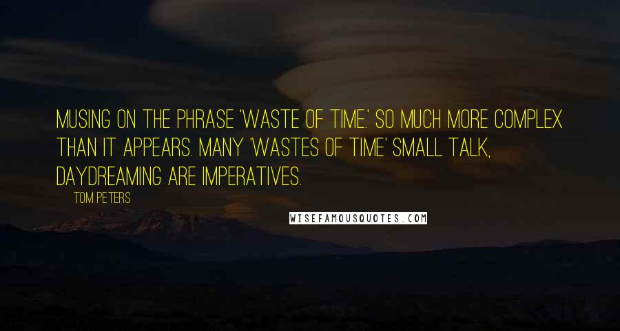 Tom Peters Quotes: Musing on the phrase 'waste of time.' So much more complex than it appears. Many 'wastes of time' small talk, daydreaming are imperatives.