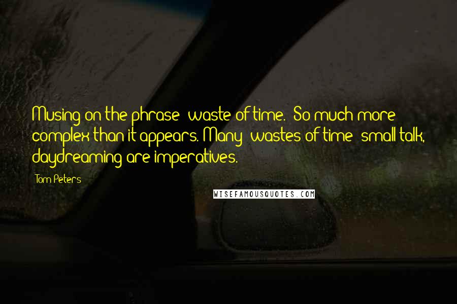 Tom Peters Quotes: Musing on the phrase 'waste of time.' So much more complex than it appears. Many 'wastes of time' small talk, daydreaming are imperatives.