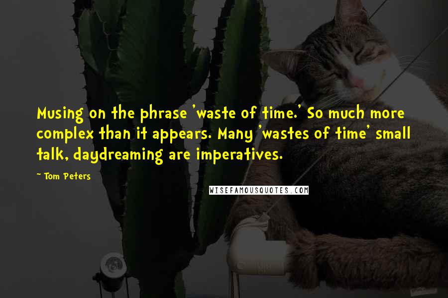 Tom Peters Quotes: Musing on the phrase 'waste of time.' So much more complex than it appears. Many 'wastes of time' small talk, daydreaming are imperatives.