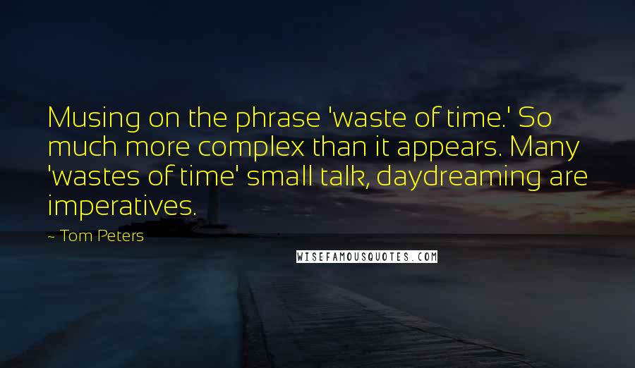 Tom Peters Quotes: Musing on the phrase 'waste of time.' So much more complex than it appears. Many 'wastes of time' small talk, daydreaming are imperatives.