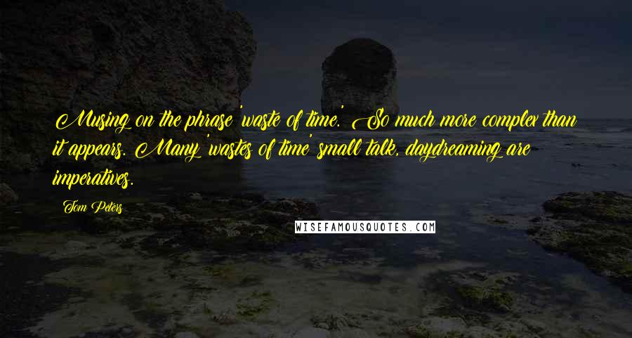 Tom Peters Quotes: Musing on the phrase 'waste of time.' So much more complex than it appears. Many 'wastes of time' small talk, daydreaming are imperatives.