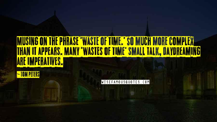 Tom Peters Quotes: Musing on the phrase 'waste of time.' So much more complex than it appears. Many 'wastes of time' small talk, daydreaming are imperatives.