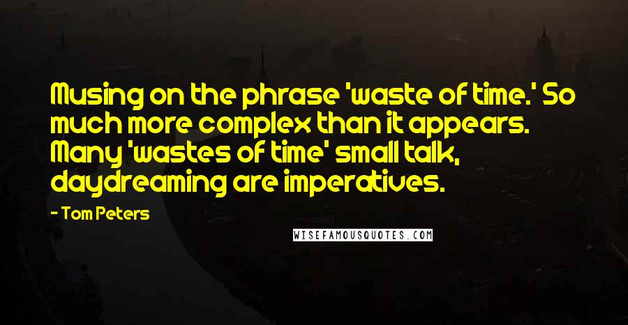 Tom Peters Quotes: Musing on the phrase 'waste of time.' So much more complex than it appears. Many 'wastes of time' small talk, daydreaming are imperatives.